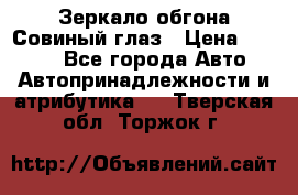 Зеркало обгона Совиный глаз › Цена ­ 2 400 - Все города Авто » Автопринадлежности и атрибутика   . Тверская обл.,Торжок г.
